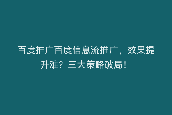 百度推广百度信息流推广，效果提升难？三大策略破局！