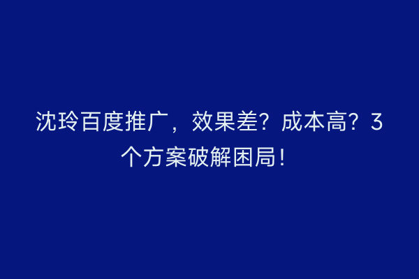 沈玲百度推广，效果差？成本高？3个方案破解困局！