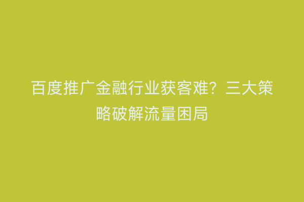 百度推广金融行业获客难？三大策略破解流量困局