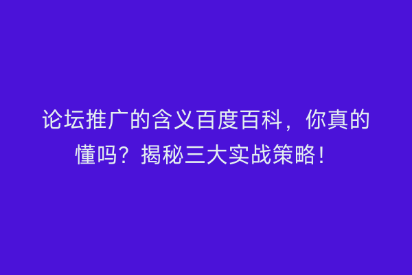 论坛推广的含义百度百科，你真的懂吗？揭秘三大实战策略！