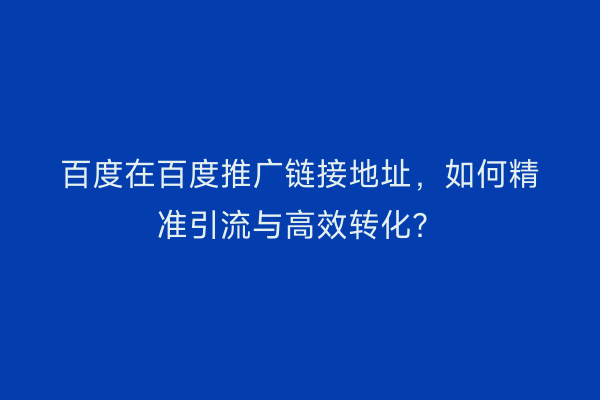 百度在百度推广链接地址，如何精准引流与高效转化？