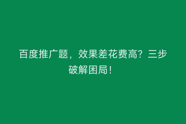 百度推广题，效果差花费高？三步破解困局！