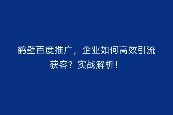 鹤壁百度推广，企业如何高效引流获客？实战解析！