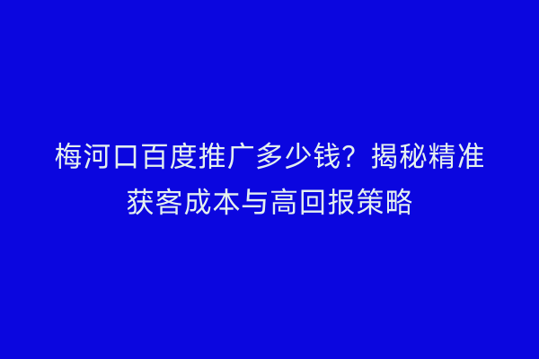 梅河口百度推广多少钱？揭秘精准获客成本与高回报策略