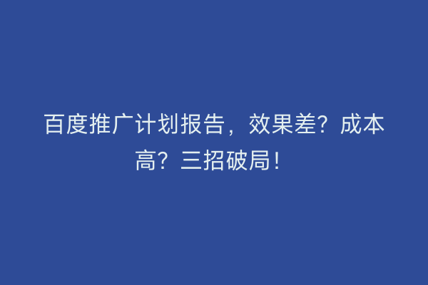 百度推广计划报告，效果差？成本高？三招破局！