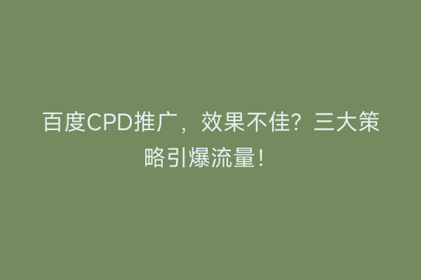 百度CPD推广，效果不佳？三大策略引爆流量！