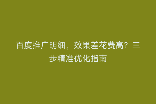 百度推广明细，效果差花费高？三步精准优化指南