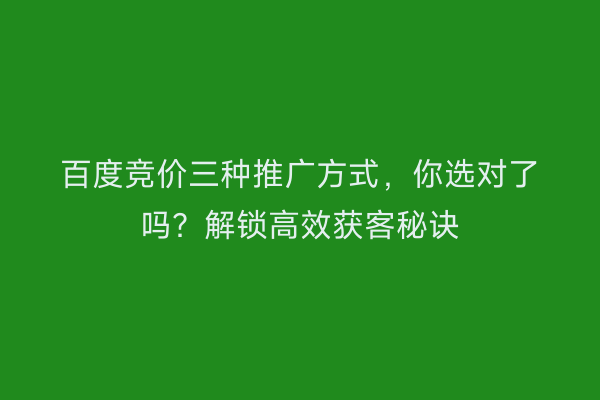 百度竞价三种推广方式，你选对了吗？解锁高效获客秘诀