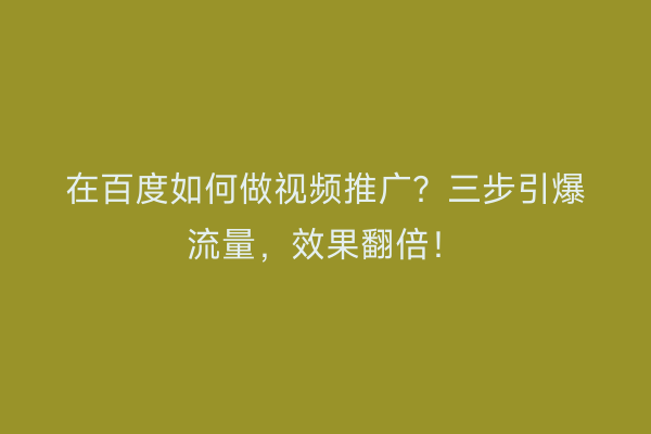在百度如何做视频推广？三步引爆流量，效果翻倍！