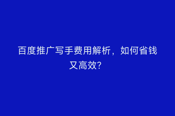 百度推广写手费用解析，如何省钱又高效？