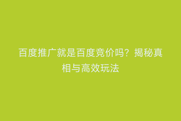 百度推广就是百度竞价吗？揭秘真相与高效玩法