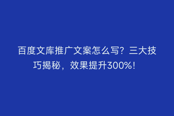 百度文库推广文案怎么写？三大技巧揭秘，效果提升300%！