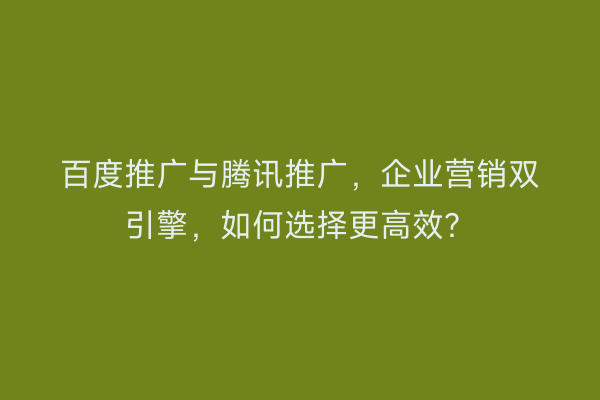 百度推广与腾讯推广，企业营销双引擎，如何选择更高效？