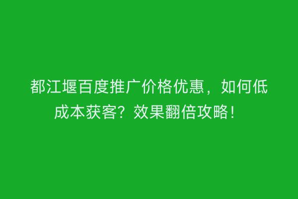都江堰百度推广价格优惠，如何低成本获客？效果翻倍攻略！