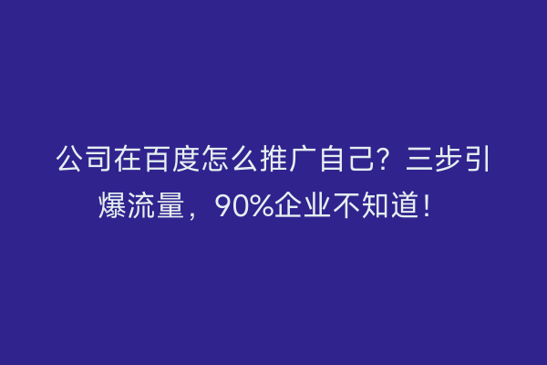 公司在百度怎么推广自己？三步引爆流量，90%企业不知道！
