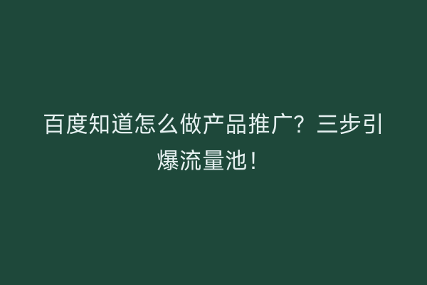 百度知道怎么做产品推广？三步引爆流量池！