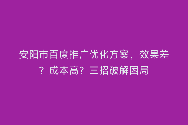 安阳市百度推广优化方案，效果差？成本高？三招破解困局