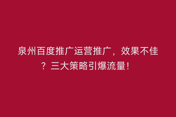 泉州百度推广运营推广，效果不佳？三大策略引爆流量！