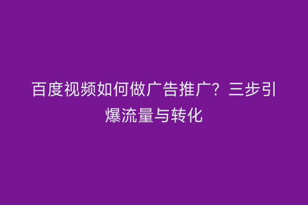 百度视频如何做广告推广？三步引爆流量与转化