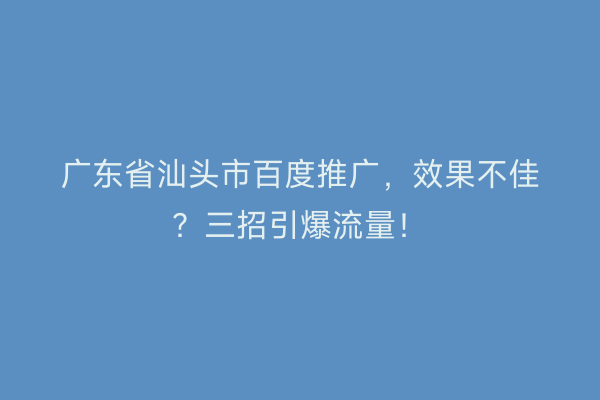广东省汕头市百度推广，效果不佳？三招引爆流量！
