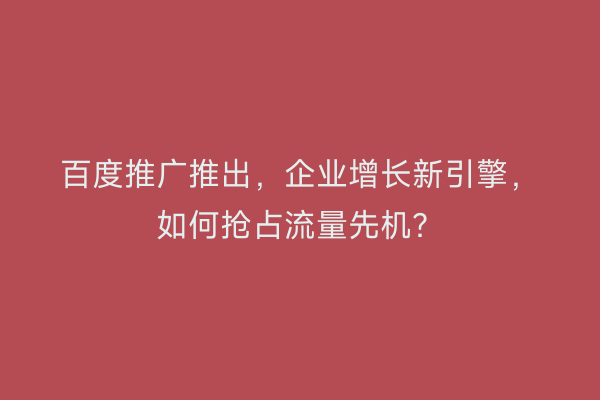 百度推广推出，企业增长新引擎，如何抢占流量先机？