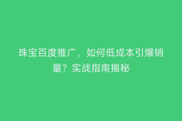 珠宝百度推广，如何低成本引爆销量？实战指南揭秘