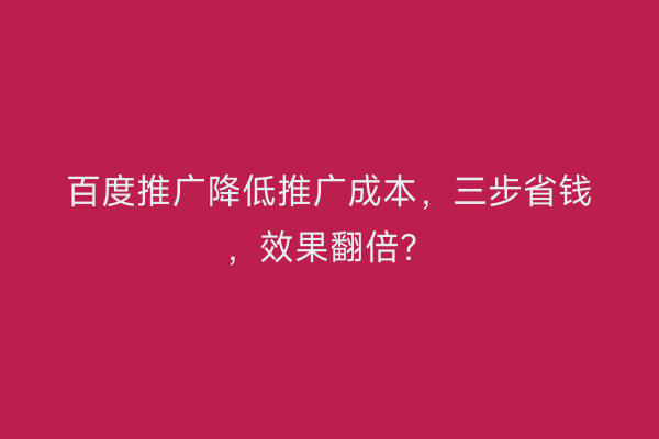 百度推广降低推广成本，三步省钱，效果翻倍？