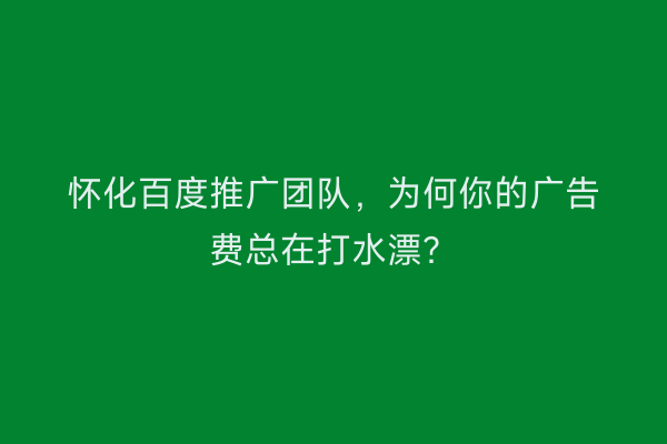 怀化百度推广团队，为何你的广告费总在打水漂？