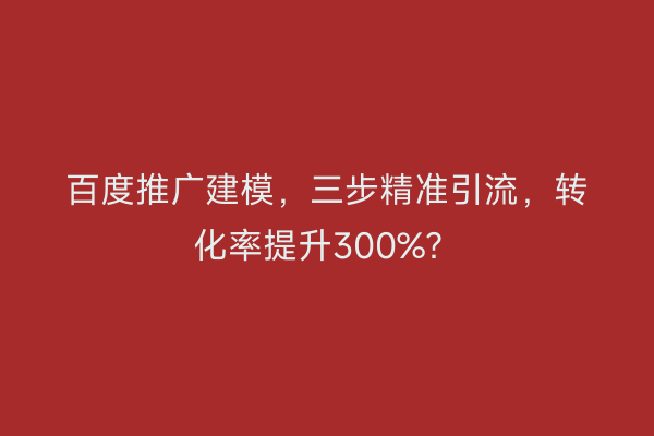 百度推广建模，三步精准引流，转化率提升300%？
