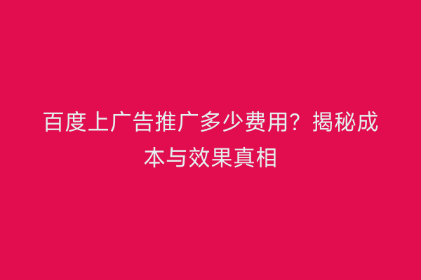 百度上广告推广多少费用？揭秘成本与效果真相