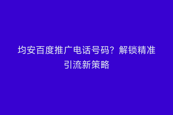 均安百度推广电话号码？解锁精准引流新策略