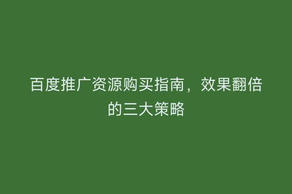 百度推广资源购买指南，效果翻倍的三大策略