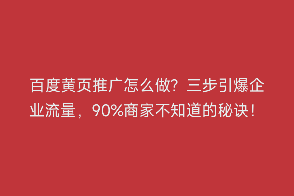 百度黄页推广怎么做？三步引爆企业流量，90%商家不知道的秘诀！