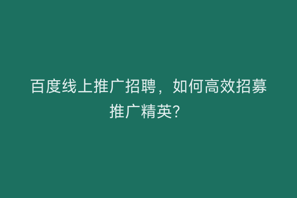 百度线上推广招聘，如何高效招募推广精英？
