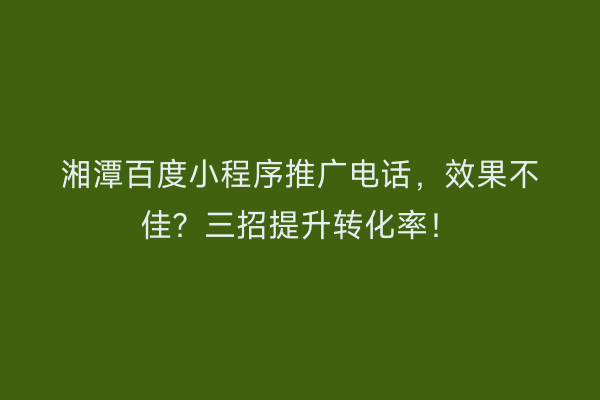 湘潭百度小程序推广电话，效果不佳？三招提升转化率！