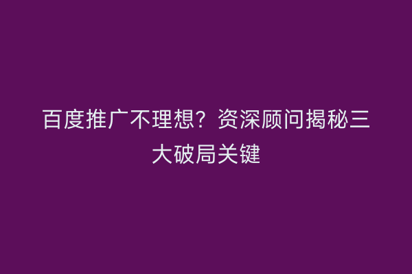 百度推广不理想？资深顾问揭秘三大破局关键