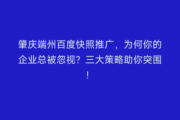 肇庆端州百度快照推广，为何你的企业总被忽视？三大策略助你突围！