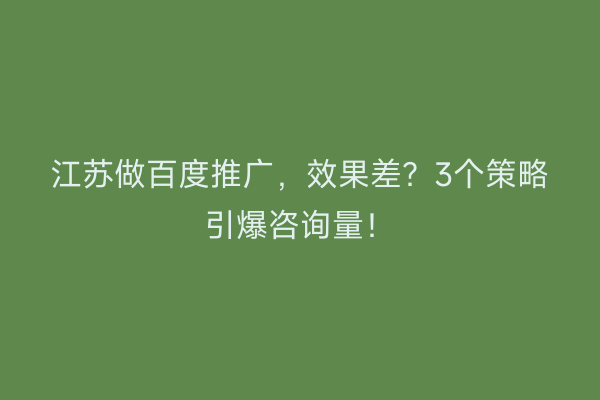 江苏做百度推广，效果差？3个策略引爆咨询量！