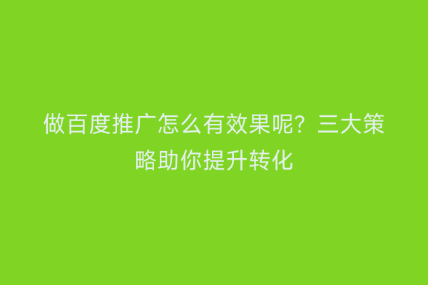 做百度推广怎么有效果呢？三大策略助你提升转化