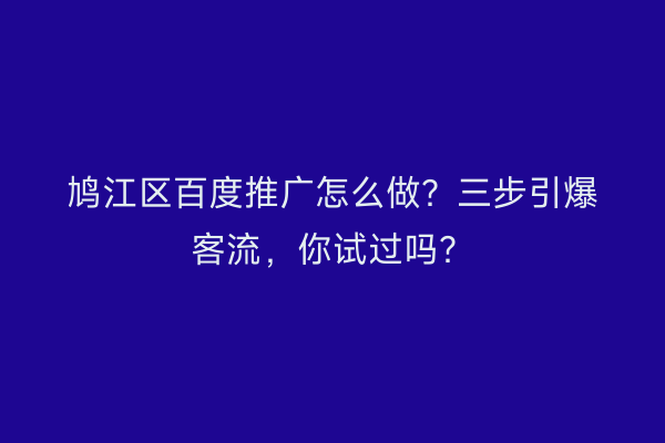 鸠江区百度推广怎么做？三步引爆客流，你试过吗？