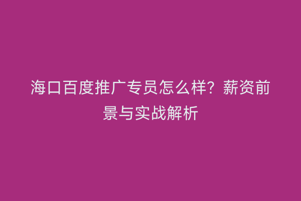 海口百度推广专员怎么样？薪资前景与实战解析