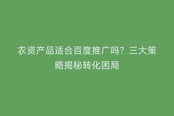 农资产品适合百度推广吗？三大策略揭秘转化困局