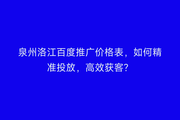 泉州洛江百度推广价格表，如何精准投放，高效获客？