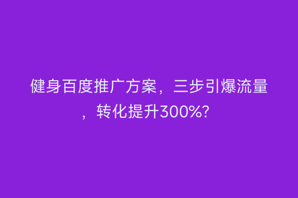 健身百度推广方案，三步引爆流量，转化提升300%？