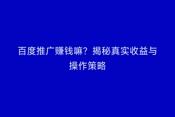 百度推广赚钱嘛？揭秘真实收益与操作策略