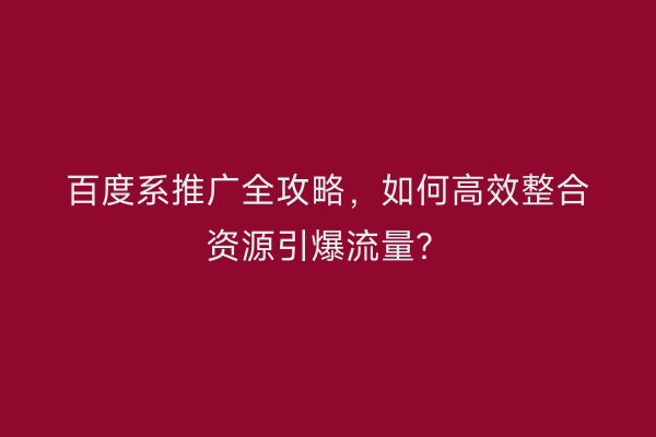 百度系推广全攻略，如何高效整合资源引爆流量？