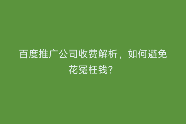 百度推广公司收费解析，如何避免花冤枉钱？