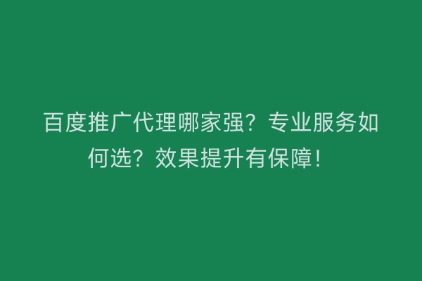 百度推广代理哪家强？专业服务如何选？效果提升有保障！