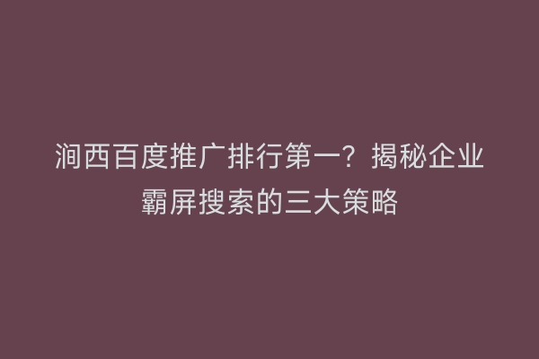 涧西百度推广排行第一？揭秘企业霸屏搜索的三大策略