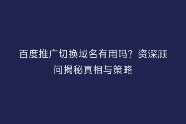 百度推广切换域名有用吗？资深顾问揭秘真相与策略